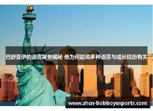 巴舒亚伊的语言背景揭秘 他为何能说多种语言与成长经历有关