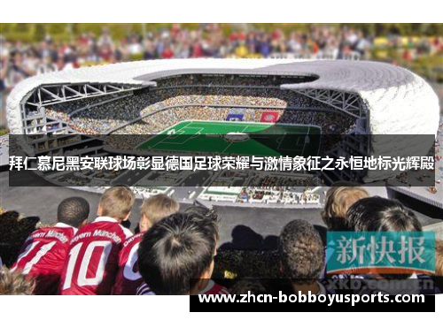 拜仁慕尼黑安联球场彰显德国足球荣耀与激情象征之永恒地标光辉殿