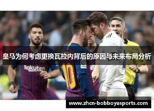 皇马为何考虑更换瓦拉内背后的原因与未来布局分析