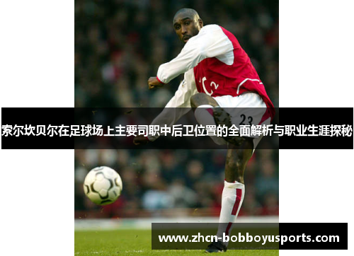 索尔坎贝尔在足球场上主要司职中后卫位置的全面解析与职业生涯探秘